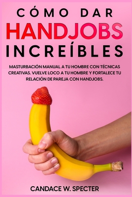 Como Dar Handjobs Incre Bles Masturbaci N Manual A Tu Hombre Con T