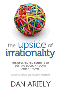 The Upside of Irrationality: The Unexpected Benefits of Defying Logic at Work and at Home
