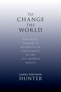 To Change the World: The Irony, Tragedy, and Possibility of Christianity in the Late Modern World