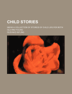 Child Stories; Being a Collection of Stories of Child Life for Both Old and Young