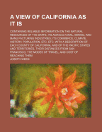 A View of California as It Is; Containing Reliable Information on the Natural Resources of the State; Its Agricultural, Mining, and Manu