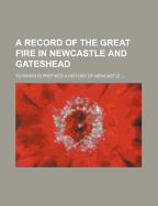 A Record of the Great Fire in Newcastle and Gateshead; To Which Is Prefixed a History of Newcastle