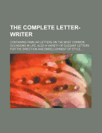 The Complete Letter-Writer; Containing Familiar Letters on the Most Common Occasions in Life, Also a Variety of Elegant Letters for the
