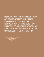 Memoirs of the Persecutions of Protestants in France; Before and Under the Revocation of the Edict of Nantes to Which Is Added, an Essay on Providence, by L. de Marolles, Tr. by J. Martin