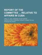 Report of the Committee Relative to Affairs in Cuba; April 13, 1898.--Ordered to Be Printed