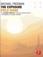 The Exposure Field Guide: The Essential Handbook to Getting the Perfect Exposure in Photography; Any Subject, Anywhere