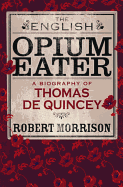 The English Opium-Eater: A Biography of Thomas de Quincey