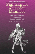 Fighting for American Manhood: How Gender Politics Provoked the Spanish-American and Philippine-American Wars