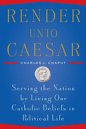 Render Unto Caesar: Serving the Nation by Living Our Catholic Beliefs in Political Life