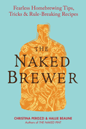 The Naked Brewer: Fearless Homebrewing Tips, Tricks & Rule-Breaking Recipes