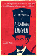 The Wit and Wisdom of Abraham Lincoln: An A-Z Compendium of Quotes from the Most Eloquent of American Presidents