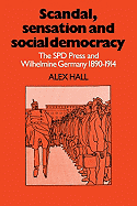 Scandal, Sensation and Social Democracy: The SPD Press and Wilhelmine Germany 1890 1914