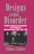 Designs Within Disorder: Franklin D. Roosevelt, the Economists, and the Shaping of American Economic Policy, 1933 1945