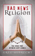 Bad News Religion: The Virus That Attacks God's Grace