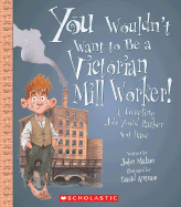 You Wouldn't Want to Be a Victorian Mill Worker!: A Grueling Job You'd Rather Not Have
