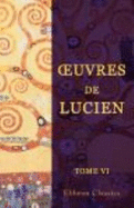 �'Uvres De Lucien. Traduites Du Grec, Avec Des Remarques Historiques Et Critiques Sur Le Texte De Cet Auteur, Et La Collation De Six Manuscrits De La Biblioth�que Du Roi. Tome 6