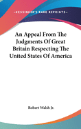 An Appeal from the Judgments of Great Britain Respecting the United States of America. Part First, Containing an Historical Outline of Their Merits and Wrongs as Colonies; And Strictures Upon the Calumnies of the British Writers