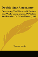 Double-Star Astronomy: Containing the History of Double-Star Work; Computation of Orbits and Position of Orbit-Planes (1908)