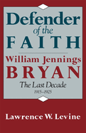 Defender of the Faith: William Jennings Bryan: The Last Decade 1915-1925