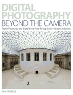 Digital Photography Beyond the Camera: Expert Photoshop and Digital Know-How for Top-Quality Images and Prints