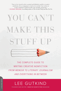 You Can't Make This Stuff Up: The Complete Guide to Writing Creative Nonfiction--From Memoir to Literary Journalism and Everything in Between