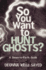 So You Want to Hunt Ghosts?: A Down-To-Earth Guide