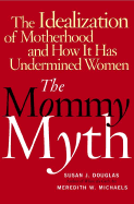 The Mommy Myth: The Idealization of Motherhood and How It Has Undermined All Women
