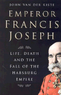 Emperor Francis Joseph: Life, Death and the Fall of the Habsburg Empire