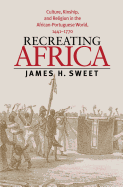 Recreating Africa: Culture, Kinship, and Religion in the African-Portuguese World, 1441-1770