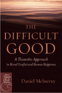 The Difficult Good: A Thomistic Approach to Moral Conflict and Human Happiness