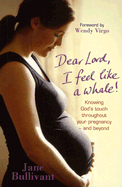 Dear Lord, I Feel Like a Whale!: Knowing God's Touch Throughout Your Pregnancy -And Beyond