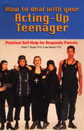 How to Deal with Your Acting Up Teenager: Practical Help for Desperate Parents