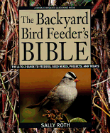 The Backyard Bird Feeder's Bible: The A-To-Z Guide to Feeders, Seed Mixes, Projects, and Treats