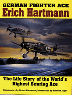 German Fighter Ace Erich Hartmann: The Life Story of the Worlds Highest Scoring Ace