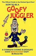 How to Be a Goofy Juggler: A Complete Course in Juggling Made Ridiculously Easy