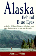 Alaska Behind Blue Eyes: A Police Officer Discovers Life, Love and Law Enforcement on the Last Frontier Alan L. White