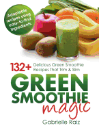 Green Smoothie Magic - 132+ Delicious Green Smoothie Recipes That Trim and Slim