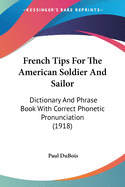 French Tips for the American Soldier and Sailor: Dictionary and Phrase Book with Correct Phonetic Pronunciation (1918)