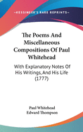 The Poems and Miscellaneous Compositions of Paul Whitehead; With Explanatory Notes on His Writings, and His Life Written by Captain Edward Thompson. with a Head of the Author, from a Painting by Mr. Gainsborough.