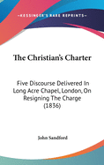The Christian's Charter: Five Discourse Delivered in Long Acre Chapel, London, on Resigning the Charge (1836)