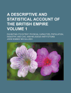 A Descriptive and Statistical Account of the British Empire Volume 1; Exhibiting Its Extent, Physical Capacities, Population, Industry, and Civil and Religious Institutions