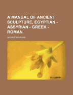 A Manual of Ancient Sculpture, Egyptian - Assyrian - Greek - Roman