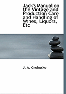 Jack's Manual on the Vintage and Production, Care and Handling of Wines, Liquors, Etc.: A Handbook of Information for Home, Club, or Hotel: Recipes for Fancy Mixed Drinks and When and How to Serve
