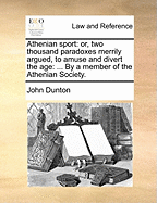 Athenian Sport; Or, Two Thousand Paradoxes Merrily Argued, to Amuse and Divert the Age ...