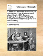 A Discourse Delivered at Hallowell, at the Opening of the Academy in That Place, May 5, 1795. by Alden Bradford, A.M. S.H.S. Pastor of the Church in Pownalborough. [Five Lines of Quotations].
