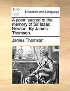 A Poem Sacred to the Memory of Sir Isaac Newton. by James Thomson.