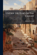 Under the Flag of the Orient: An Account of the Battle Scenes, Historical Events, Tragedies and Romances, Marvelous Legends, Customs and Characters, Hopes and Promises of the Race of Israel