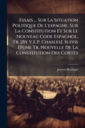 Essais ... Sur La Situation Politique de L'Espagne, Sur La Constitution Et Sur Le Nouveau Code Espagnol, Tr. [By V.E.P. Chasles]. Suivis D'Une Tr. Nouvelle de La Constitution Des Corts