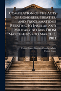 Compilation of the Acts of Congress, Treaties, and Proclamations Relating IO Insular and Military Affairs from March 4, 1897 to March 3, 1903