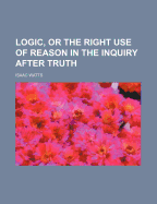 Logic or the Right Use of Reason in the Inquiry After Truth